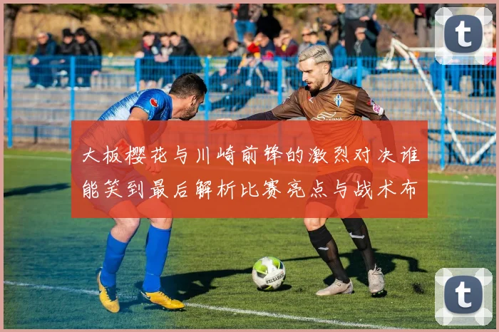 大板樱花与川崎前锋的激烈对决谁能笑到最后解析比赛亮点与战术布局