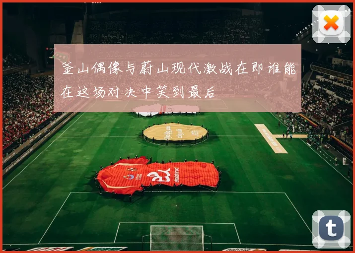 釜山偶像与蔚山现代激战在即谁能在这场对决中笑到最后