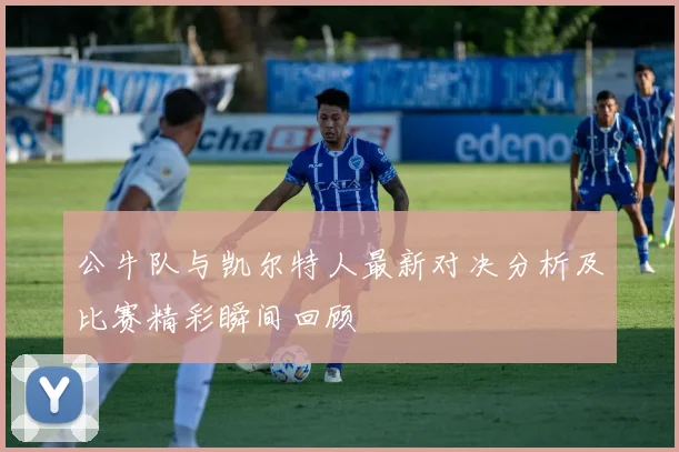 公牛队与凯尔特人最新对决分析及比赛精彩瞬间回顾