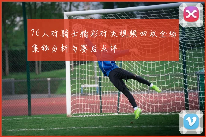 76人对骑士精彩对决视频回放全场集锦分析与赛后点评
