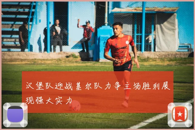 汉堡队迎战基尔队力争主场胜利展现强大实力