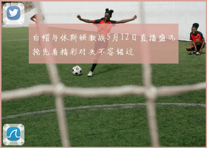 白帽与休斯顿激战5月12日直播盛况抢先看精彩对决不容错过