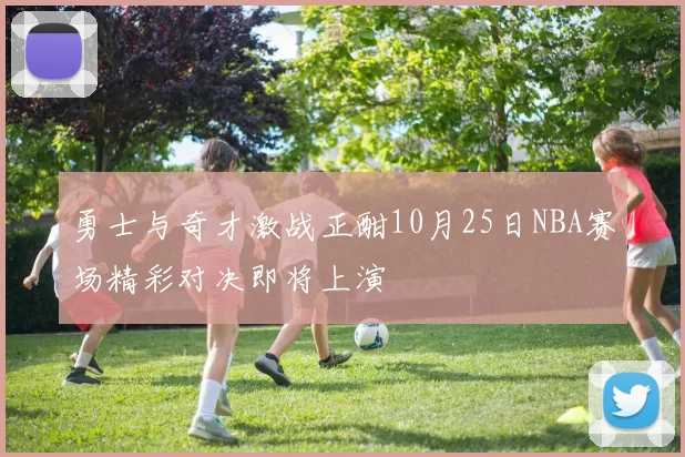 勇士与奇才激战正酣10月25日NBA赛场精彩对决即将上演