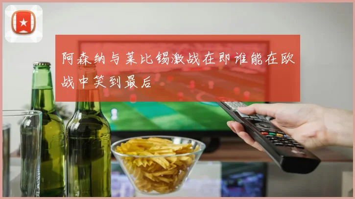 阿森纳与莱比锡激战在即谁能在欧战中笑到最后