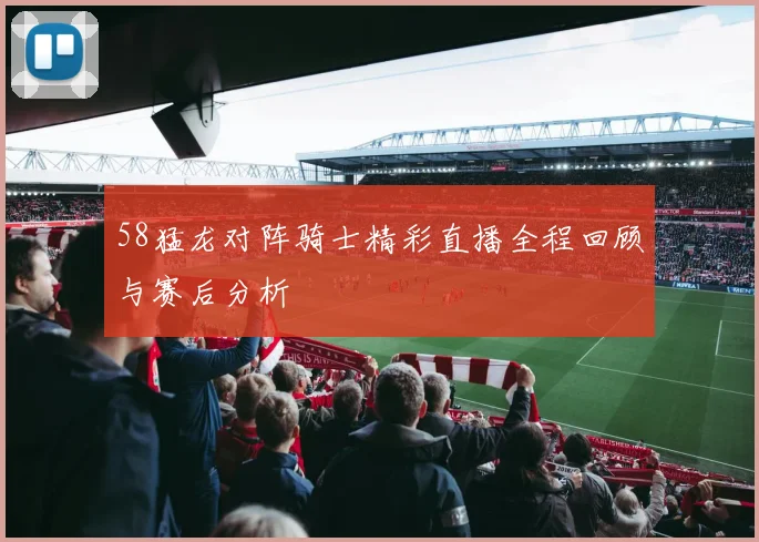 58猛龙对阵骑士精彩直播全程回顾与赛后分析