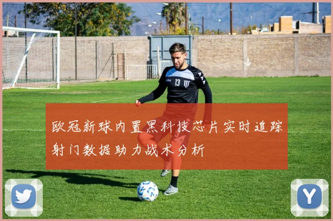 欧冠新球内置黑科技芯片实时追踪射门数据助力战术分析