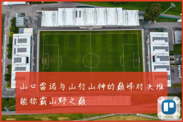 山口雷诺与山行山神的巅峰对决谁能称霸山野之巅