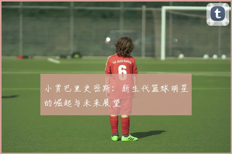 小贾巴里史密斯：新生代篮球明星的崛起与未来展望