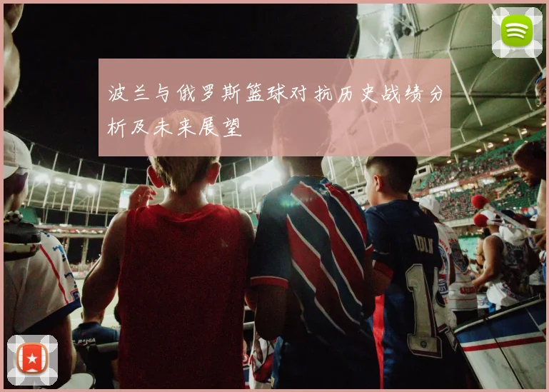 波兰与俄罗斯篮球对抗历史战绩分析及未来展望