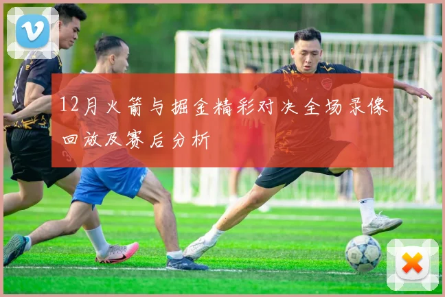12月火箭与掘金精彩对决全场录像回放及赛后分析