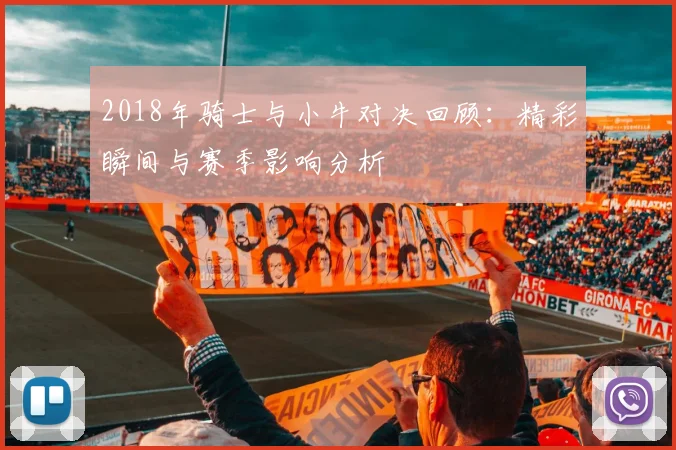 2018年骑士与小牛对决回顾：精彩瞬间与赛季影响分析