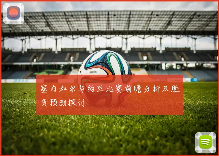 塞内加尔与约旦比赛前瞻分析及胜负预测探讨