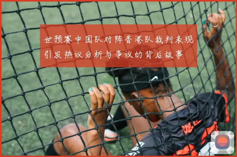 世预赛中国队对阵香港队裁判表现引发热议分析与争议的背后故事