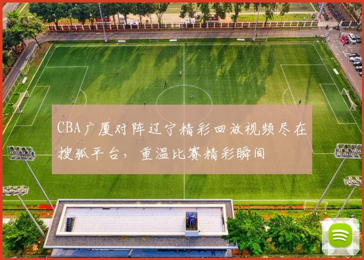 CBA广厦对阵辽宁精彩回放视频尽在搜狐平台，重温比赛精彩瞬间
