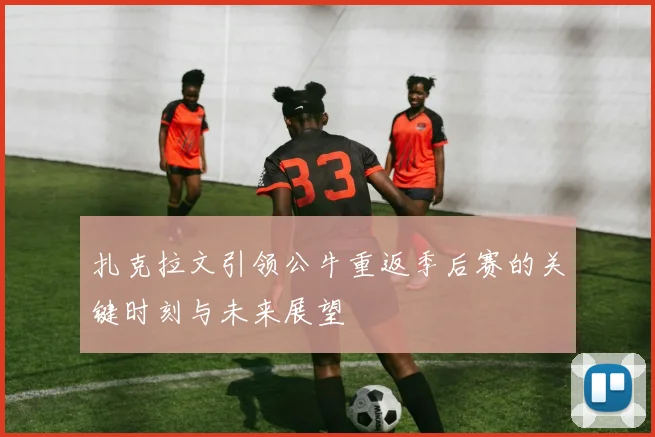 扎克拉文引领公牛重返季后赛的关键时刻与未来展望