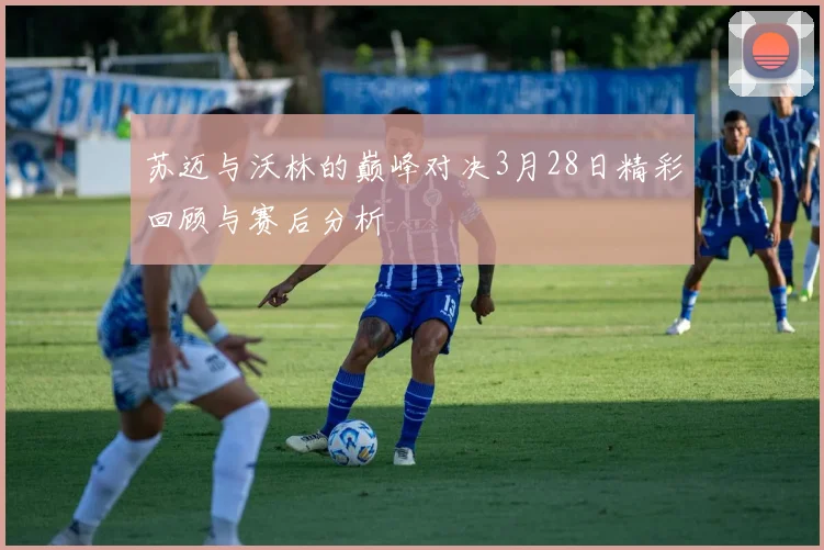 苏迈与沃林的巅峰对决3月28日精彩回顾与赛后分析