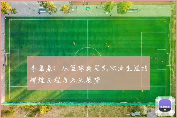 李慕豪：从篮球新星到职业生涯的辉煌历程与未来展望