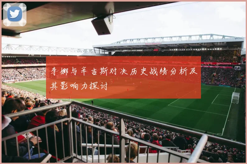李娜与辛吉斯对决历史战绩分析及其影响力探讨