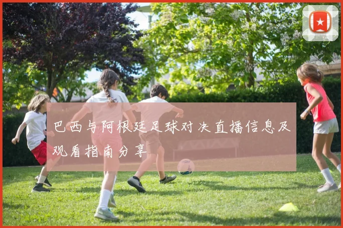 巴西与阿根廷足球对决直播信息及观看指南分享