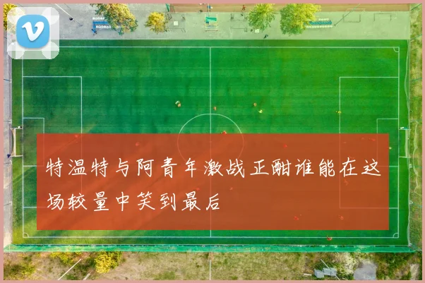 特温特与阿青年激战正酣谁能在这场较量中笑到最后