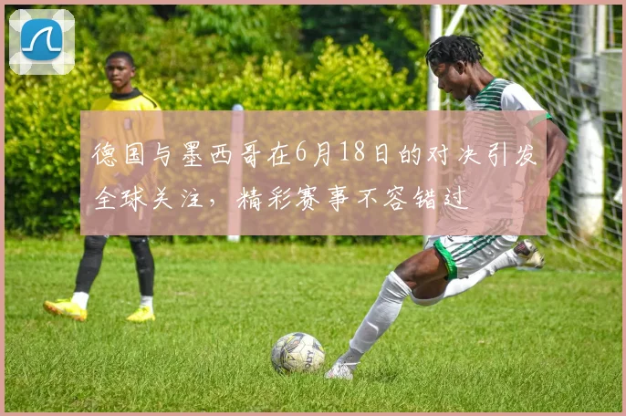 德国与墨西哥在6月18日的对决引发全球关注，精彩赛事不容错过