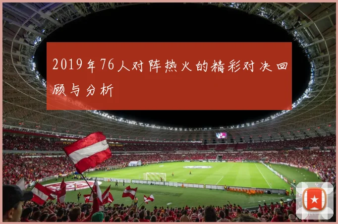 2019年76人对阵热火的精彩对决回顾与分析