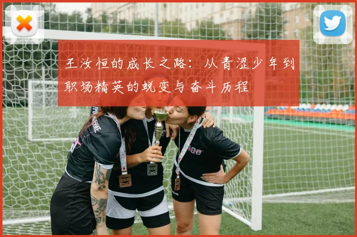 王汝恒的成长之路：从青涩少年到职场精英的蜕变与奋斗历程