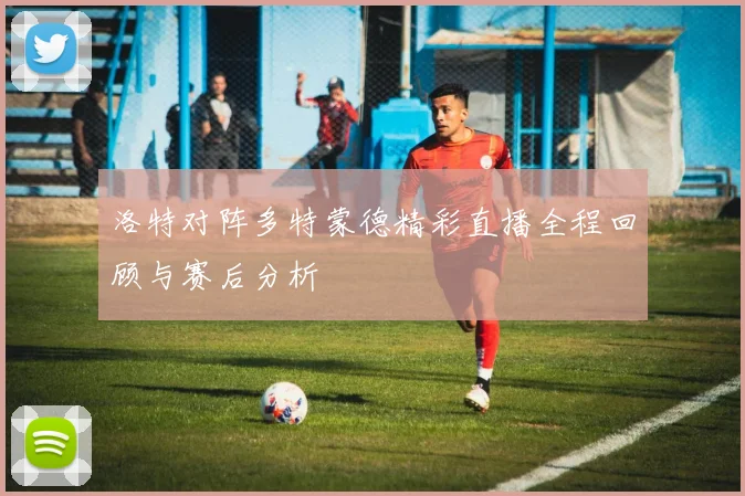 洛特对阵多特蒙德精彩直播全程回顾与赛后分析