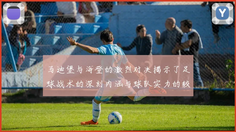 马迪堡与海登的激烈对决揭示了足球战术的深刻内涵与球队实力的较量