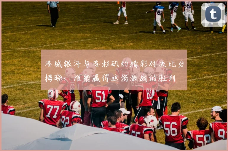 洛城银河与洛杉矶的精彩对决比分揭晓，谁能赢得这场激战的胜利