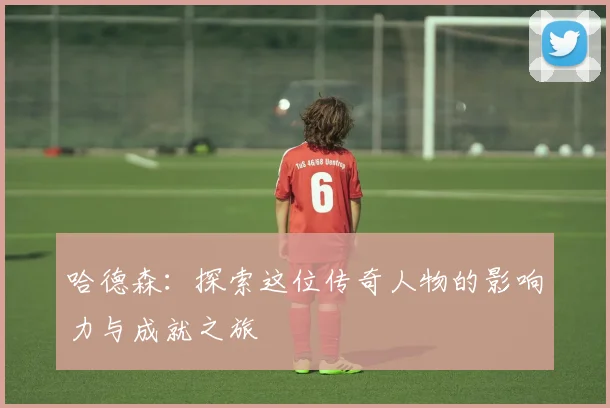 哈德森：探索这位传奇人物的影响力与成就之旅