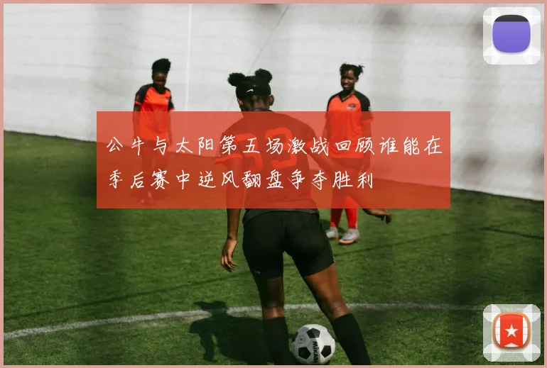 公牛与太阳第五场激战回顾谁能在季后赛中逆风翻盘争夺胜利