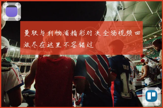 曼联与利物浦精彩对决全场视频回放尽在这里不容错过