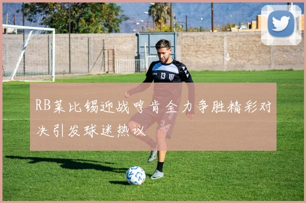 RB莱比锡迎战哼肯全力争胜精彩对决引发球迷热议