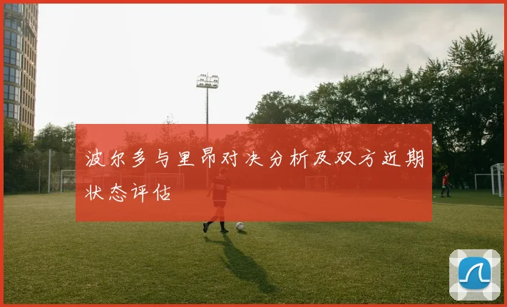 波尔多与里昂对决分析及双方近期状态评估