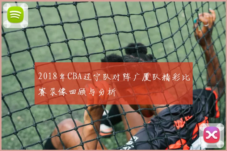 2018年CBA辽宁队对阵广厦队精彩比赛录像回顾与分析