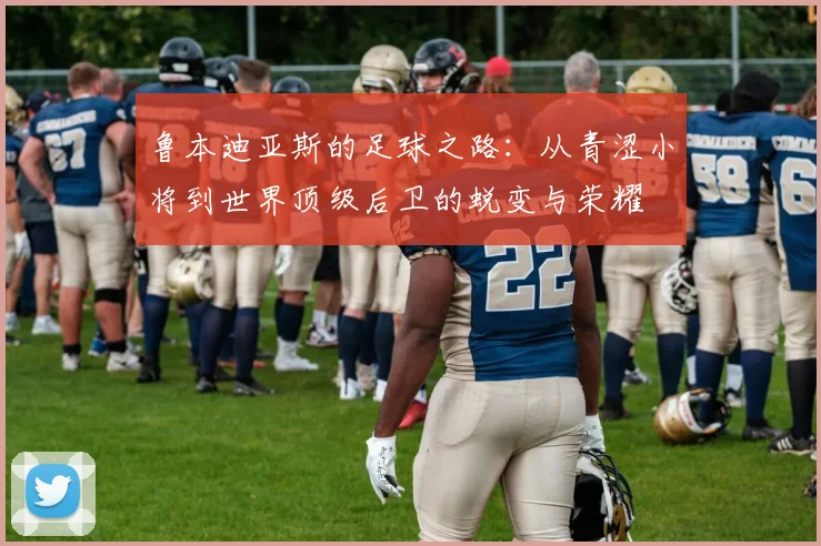 鲁本迪亚斯的足球之路：从青涩小将到世界顶级后卫的蜕变与荣耀