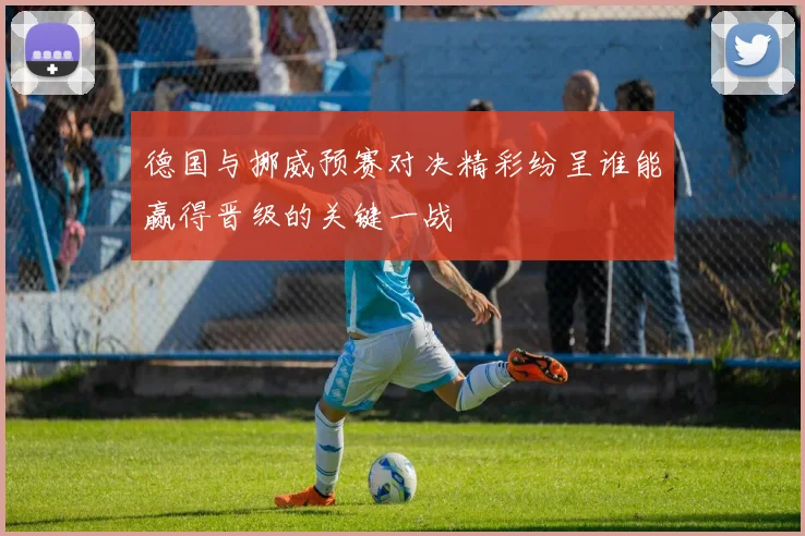 德国与挪威预赛对决精彩纷呈谁能赢得晋级的关键一战