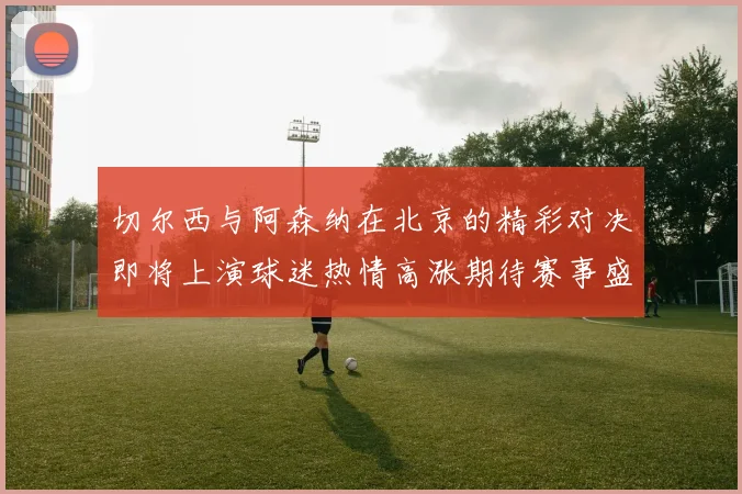 切尔西与阿森纳在北京的精彩对决即将上演球迷热情高涨期待赛事盛况