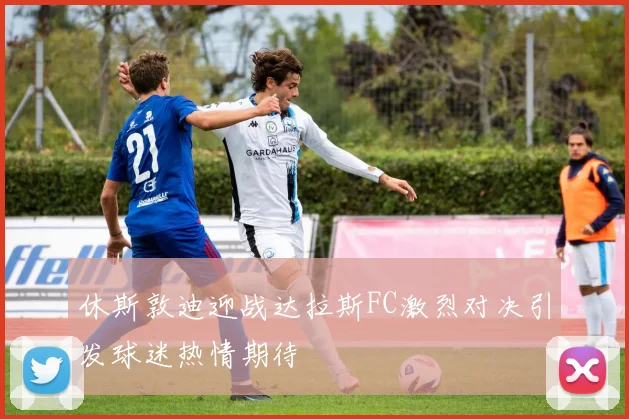 休斯敦迪迎战达拉斯FC激烈对决引发球迷热情期待
